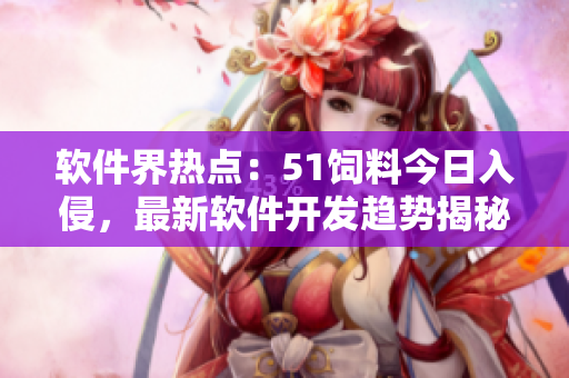 软件界热点：51饲料今日入侵，最新软件开发趋势揭秘