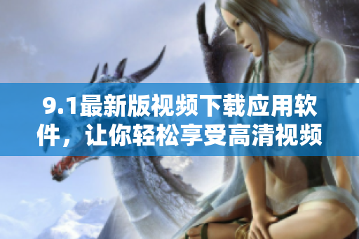 9.1最新版视频下载应用软件，让你轻松享受高清视频离线观看