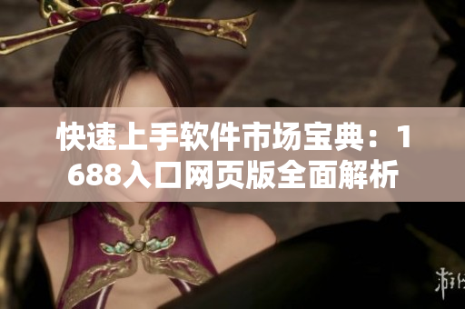 快速上手软件市场宝典：1688入口网页版全面解析