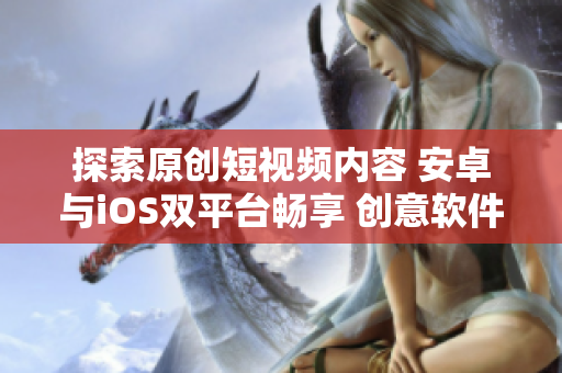 探索原创短视频内容 安卓与iOS双平台畅享 创意软件 下载一应俱全