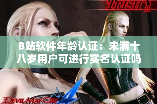 B站软件年龄认证：未满十八岁用户可进行实名认证吗？