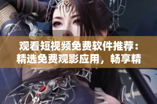 观看短视频免费软件推荐：精选免费观影应用，畅享精彩片段