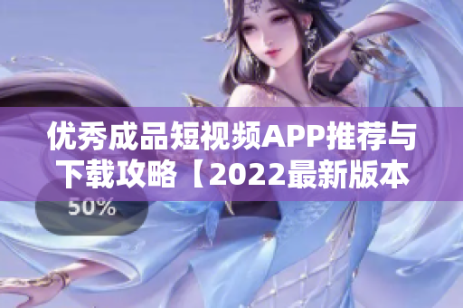 优秀成品短视频APP推荐与下载攻略【2022最新版本】