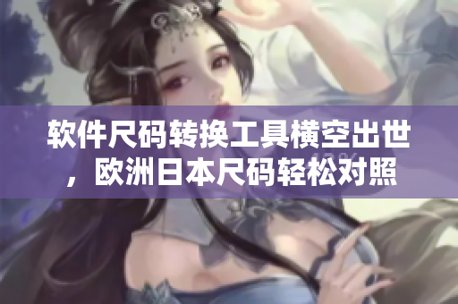 软件尺码转换工具横空出世，欧洲日本尺码轻松对照