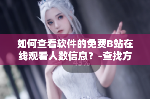 如何查看软件的免费B站在线观看人数信息？-查找方法详解