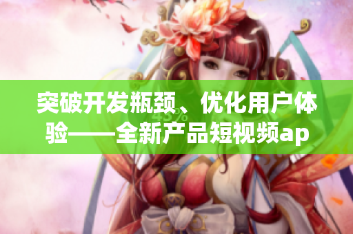 突破开发瓶颈、优化用户体验——全新产品短视频app源代码分享
