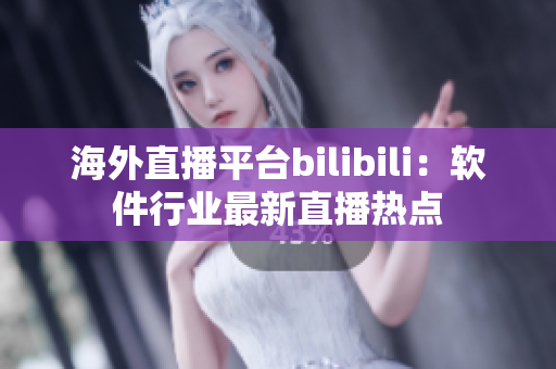 海外直播平台bilibili：软件行业最新直播热点