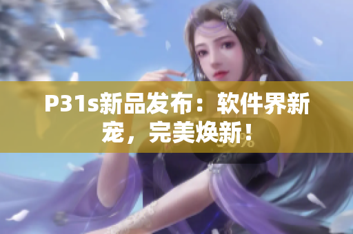 P31s新品发布：软件界新宠，完美焕新！