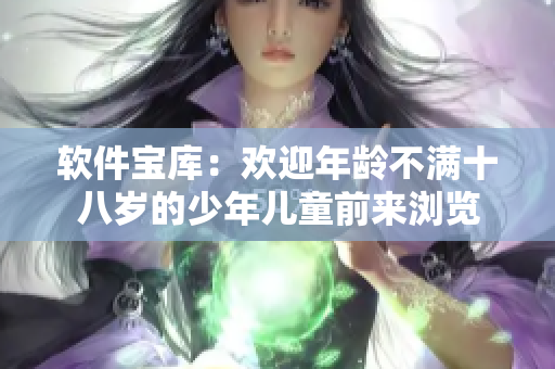 软件宝库：欢迎年龄不满十八岁的少年儿童前来浏览