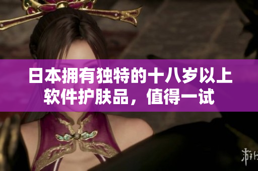 日本拥有独特的十八岁以上软件护肤品，值得一试