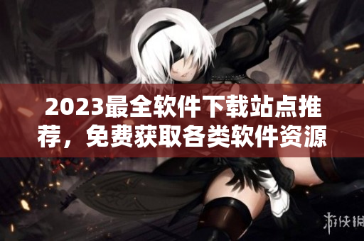 2023最全软件下载站点推荐，免费获取各类软件资源