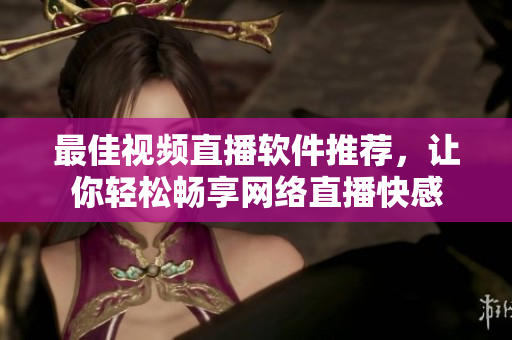 最佳视频直播软件推荐，让你轻松畅享网络直播快感