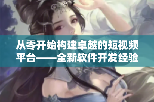 从零开始构建卓越的短视频平台——全新软件开发经验分享