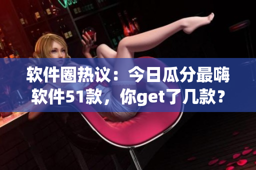 软件圈热议：今日瓜分最嗨软件51款，你get了几款？