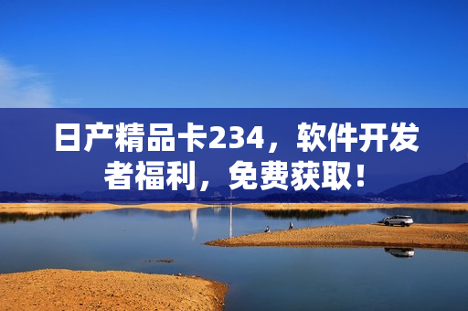 日产精品卡234，软件开发者福利，免费获取！
