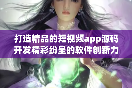 打造精品的短视频app源码开发精彩纷呈的软件创新力量