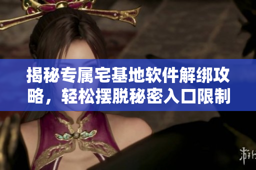 揭秘专属宅基地软件解绑攻略，轻松摆脱秘密入口限制