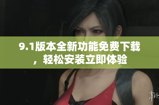 9.1版本全新功能免费下载，轻松安装立即体验