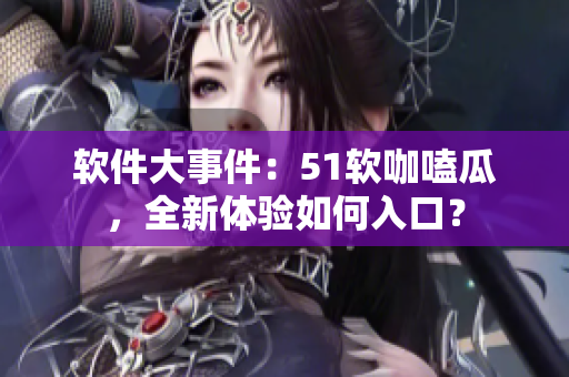 软件大事件：51软咖嗑瓜，全新体验如何入口？