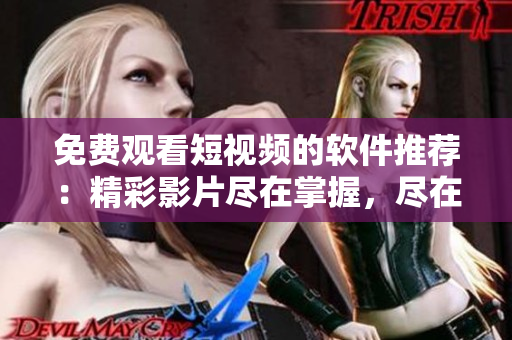 免费观看短视频的软件推荐：精彩影片尽在掌握，尽在控制