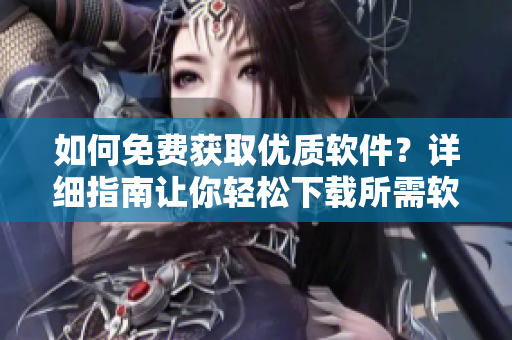 如何免费获取优质软件？详细指南让你轻松下载所需软件