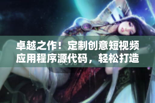 卓越之作！定制创意短视频应用程序源代码，轻松打造个性化视频平台