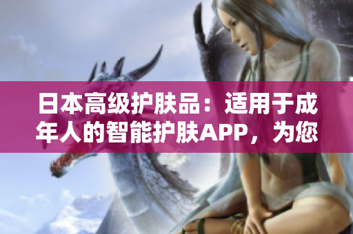 日本高级护肤品：适用于成年人的智能护肤APP，为您打造完美肌肤