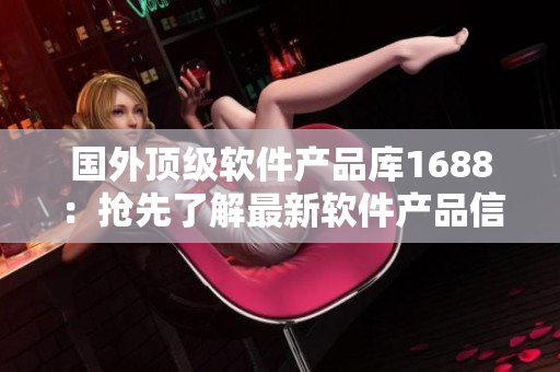国外顶级软件产品库1688：抢先了解最新软件产品信息