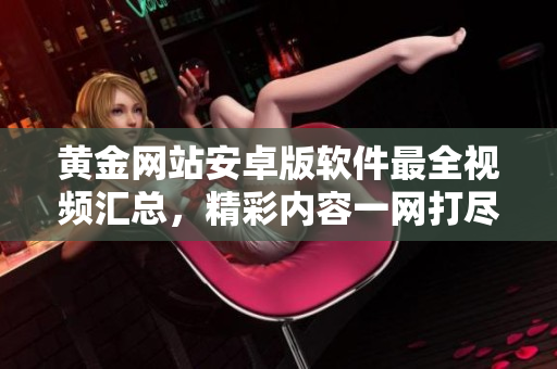 黄金网站安卓版软件最全视频汇总，精彩内容一网打尽