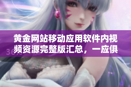 黄金网站移动应用软件内视频资源完整版汇总，一应俱全