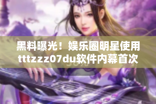 黑料曝光！娱乐圈明星使用tttzzz07du软件内幕首次揭露