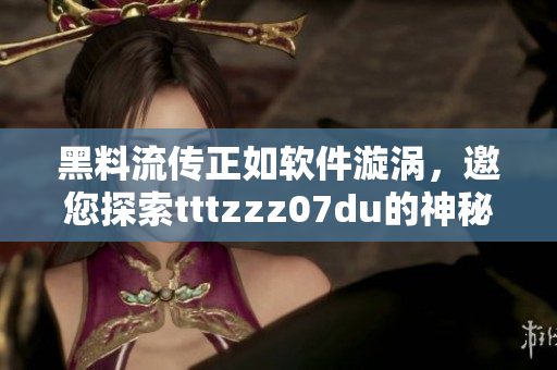 黑料流传正如软件漩涡，邀您探索tttzzz07du的神秘秘籍