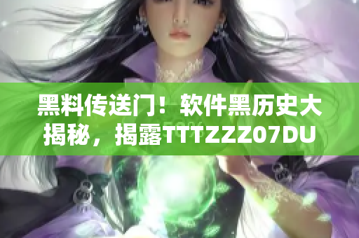 黑料传送门！软件黑历史大揭秘，揭露TTTZZZ07DU真相