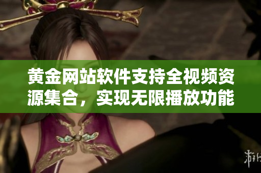 黄金网站软件支持全视频资源集合，实现无限播放功能