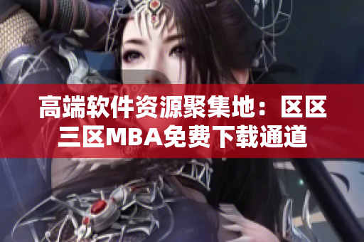 高端软件资源聚集地：区区三区MBA免费下载通道