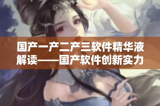国产一产二产三软件精华液解读——国产软件创新实力揭秘
