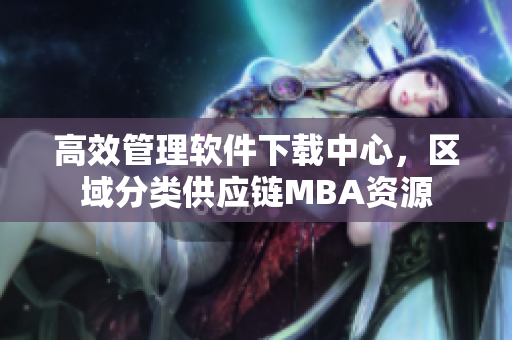 高效管理软件下载中心，区域分类供应链MBA资源