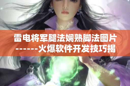 雷电将军腿法娴熟脚法图片------火爆软件开发技巧揭秘【详细解读】