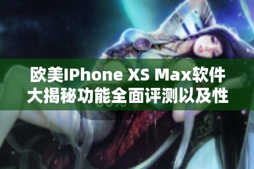 欧美IPhone XS Max软件大揭秘功能全面评测以及性能分析