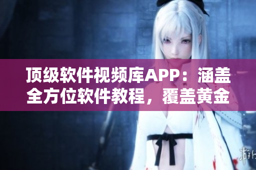顶级软件视频库APP：涵盖全方位软件教程，覆盖黄金级内容