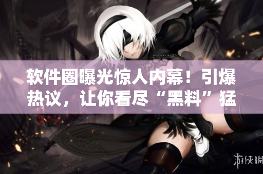 软件圈曝光惊人内幕！引爆热议，让你看尽“黑料”猛料