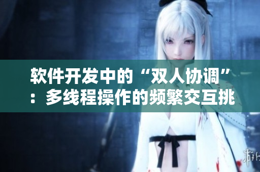 软件开发中的“双人协调”：多线程操作的频繁交互挑战