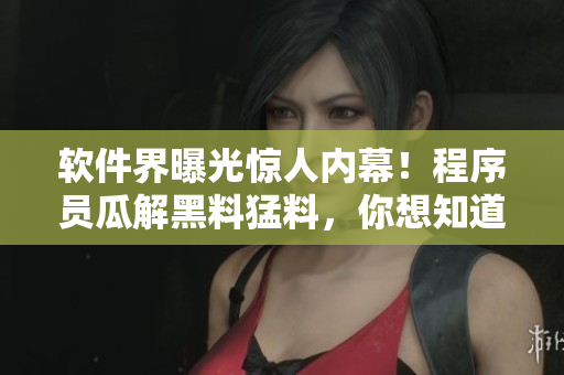 软件界曝光惊人内幕！程序员瓜解黑料猛料，你想知道什么？，速来围观报道