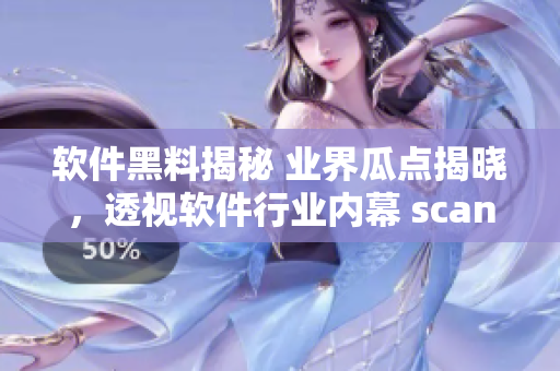 软件黑料揭秘 业界瓜点揭晓，透视软件行业内幕 scandal料曝光!