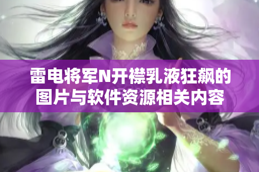 雷电将军N开襟乳液狂飙的图片与软件资源相关内容