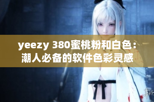 yeezy 380蜜桃粉和白色：潮人必备的软件色彩灵感
