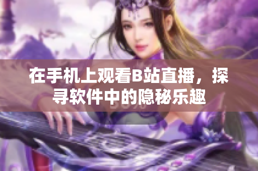 在手机上观看B站直播，探寻软件中的隐秘乐趣