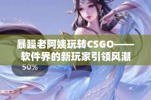 暴躁老阿姨玩转CSGO——软件界的新玩家引领风潮