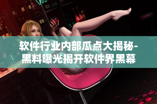 软件行业内部瓜点大揭秘-黑料曝光揭开软件界黑幕