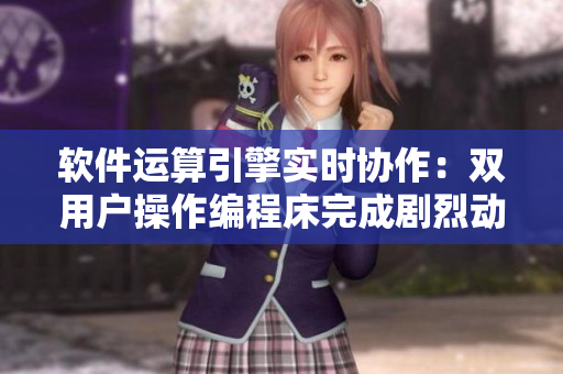 软件运算引擎实时协作：双用户操作编程床完成剧烈动作